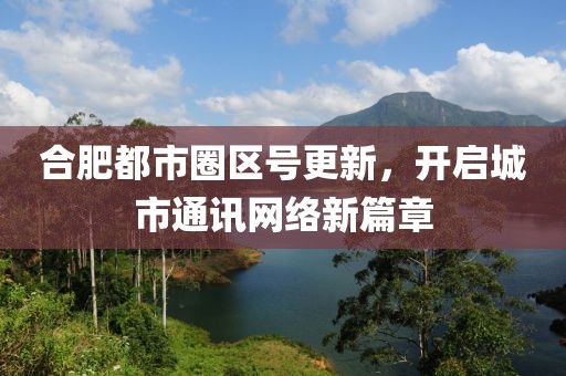 合肥都市圈区号更新，开启城市通讯网络新篇章