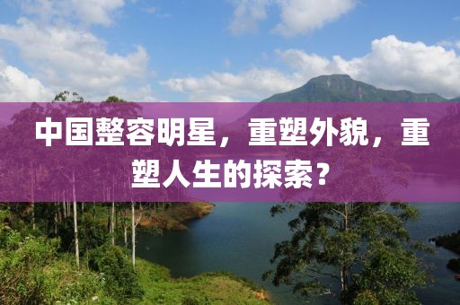中国整容明星，重塑外貌，重塑人生的探索？