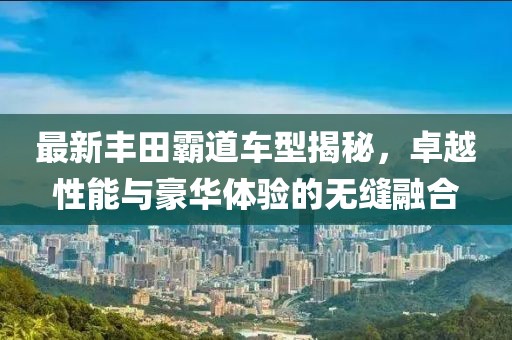 最新丰田霸道车型揭秘，卓越性能与豪华体验的无缝融合