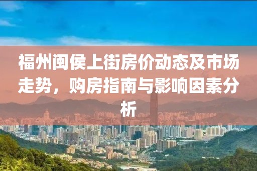 福州闽侯上街房价动态及市场走势，购房指南与影响因素分析