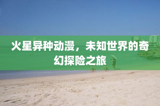 火星异种动漫，未知世界的奇幻探险之旅