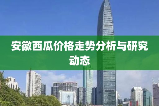 安徽西瓜价格走势分析与研究动态