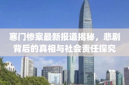 寒门惨案最新报道揭秘，悲剧背后的真相与社会责任探究