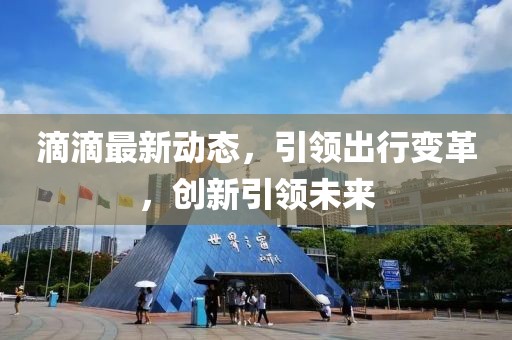 滴滴最新动态，引领出行变革，创新引领未来