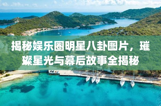 揭秘娱乐圈明星八卦图片，璀璨星光与幕后故事全揭秘
