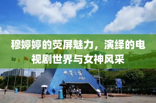 穆婷婷的荧屏魅力，演绎的电视剧世界与女神风采