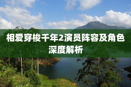 相爱穿梭千年2演员阵容及角色深度解析