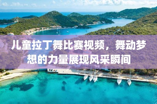 儿童拉丁舞比赛视频，舞动梦想的力量展现风采瞬间