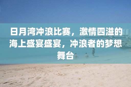 日月湾冲浪比赛，激情四溢的海上盛宴盛宴，冲浪者的梦想舞台