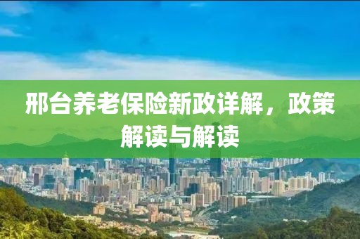 邢台养老保险新政详解，政策解读与解读