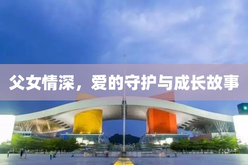 父女情深，爱的守护与成长故事