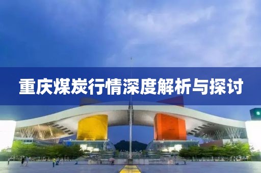 重庆煤炭行情深度解析与探讨