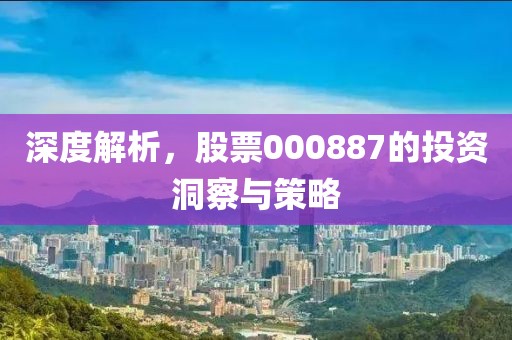 深度解析，股票000887的投资洞察与策略