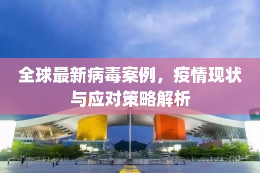 全球最新病毒案例，疫情现状与应对策略解析
