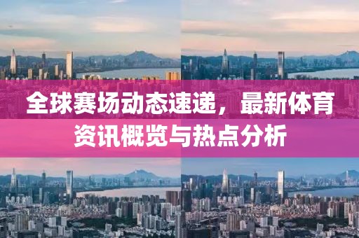 全球赛场动态速递，最新体育资讯概览与热点分析