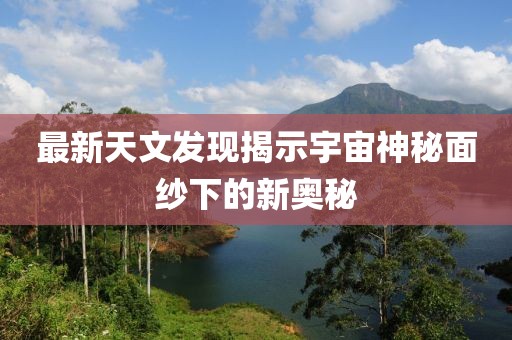 最新天文发现揭示宇宙神秘面纱下的新奥秘