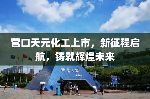 营口天元化工上市，新征程启航，铸就辉煌未来