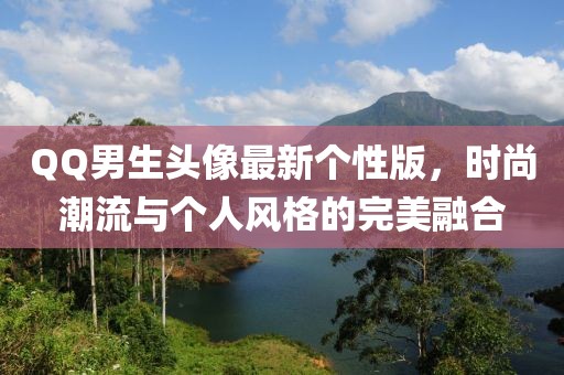 QQ男生头像最新个性版，时尚潮流与个人风格的完美融合