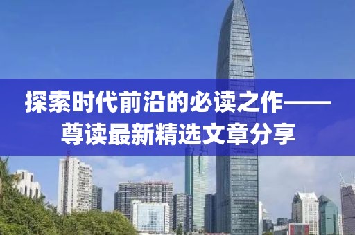 探索时代前沿的必读之作——尊读最新精选文章分享