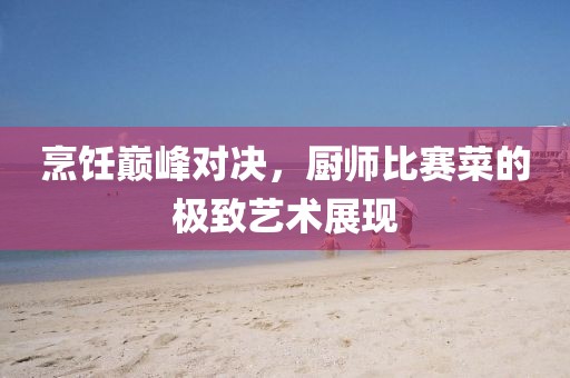 烹饪巅峰对决，厨师比赛菜的极致艺术展现