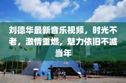刘德华最新音乐视频，时光不老，激情重燃，魅力依旧不减当年
