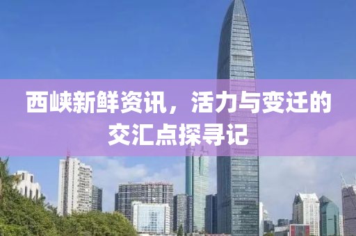 西峡新鲜资讯，活力与变迁的交汇点探寻记
