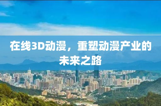 在线3D动漫，重塑动漫产业的未来之路