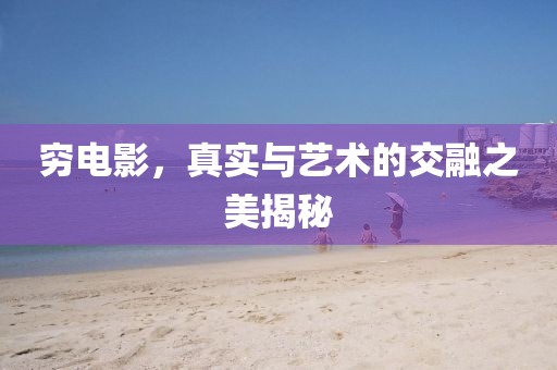 穷电影，真实与艺术的交融之美揭秘
