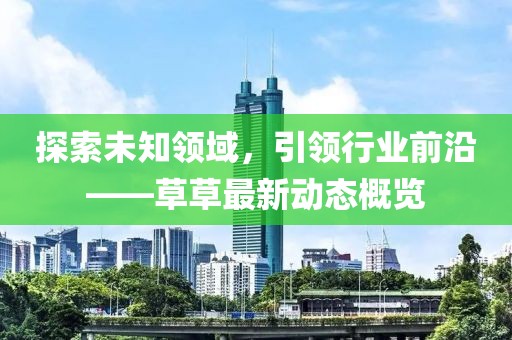 探索未知领域，引领行业前沿——草草最新动态概览