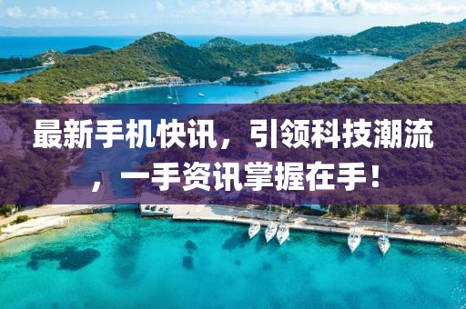 最新手机快讯，引领科技潮流，一手资讯掌握在手！