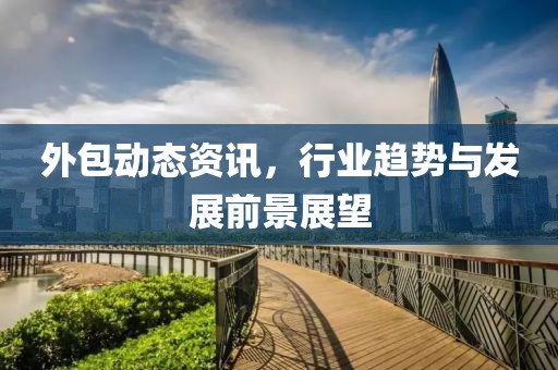外包动态资讯，行业趋势与发展前景展望