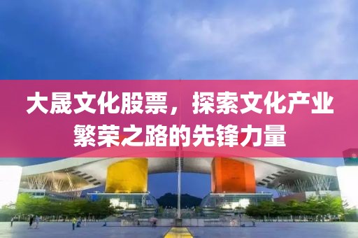 大晟文化股票，探索文化产业繁荣之路的先锋力量