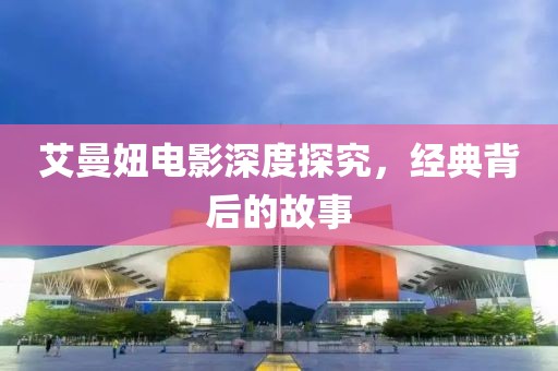 艾曼妞电影深度探究，经典背后的故事
