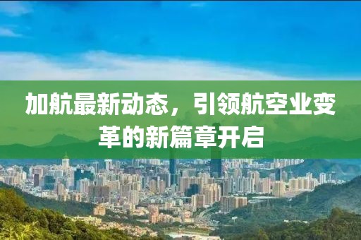 加航最新动态，引领航空业变革的新篇章开启