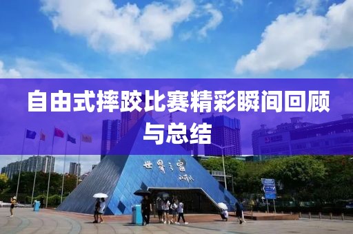 自由式摔跤比赛精彩瞬间回顾与总结