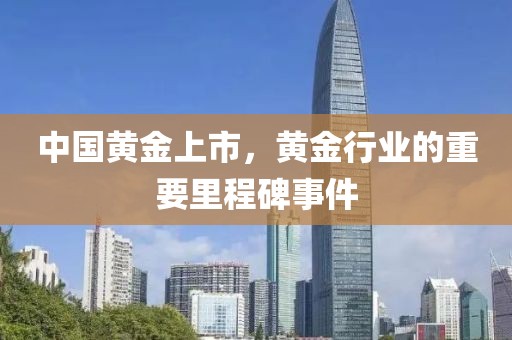 中国黄金上市，黄金行业的重要里程碑事件