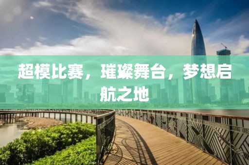 超模比赛，璀璨舞台，梦想启航之地