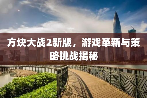 方块大战2新版，游戏革新与策略挑战揭秘