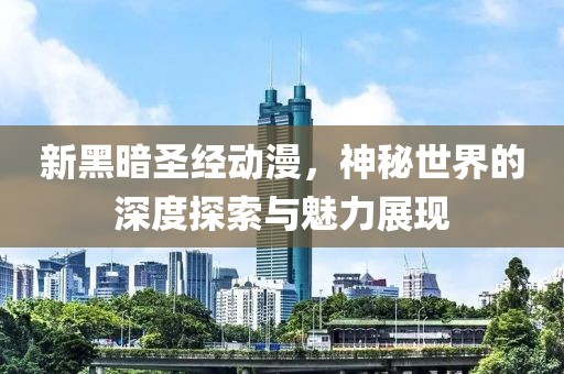 新黑暗圣经动漫，神秘世界的深度探索与魅力展现