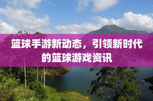 篮球手游新动态，引领新时代的篮球游戏资讯