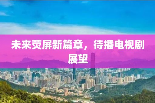 未来荧屏新篇章，待播电视剧展望