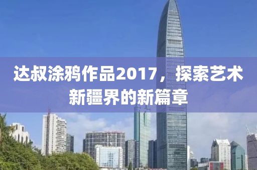 达叔涂鸦作品2017，探索艺术新疆界的新篇章