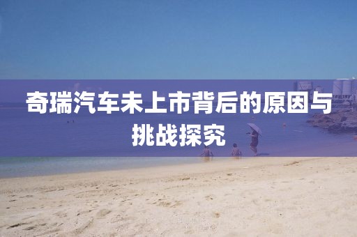 奇瑞汽车未上市背后的原因与挑战探究