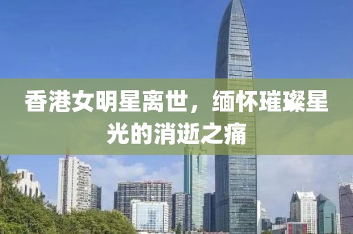 香港女明星离世，缅怀璀璨星光的消逝之痛