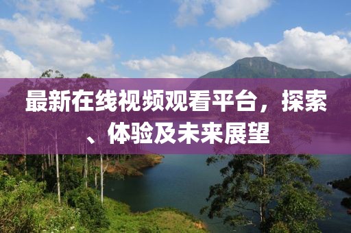 最新在线视频观看平台，探索、体验及未来展望