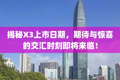 揭秘X3上市日期，期待与惊喜的交汇时刻即将来临！