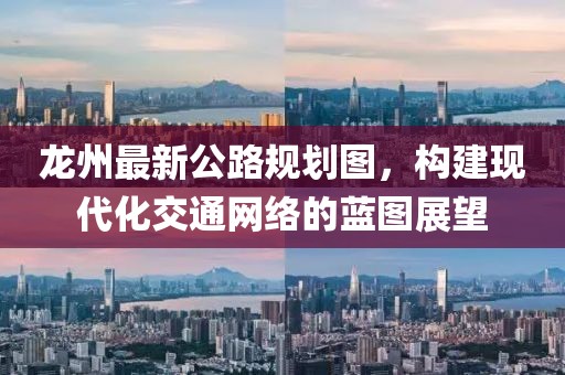 龙州最新公路规划图，构建现代化交通网络的蓝图展望