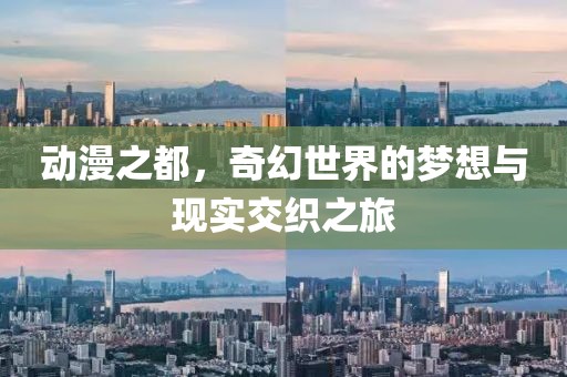 动漫之都，奇幻世界的梦想与现实交织之旅