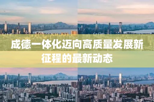 成德一体化迈向高质量发展新征程的最新动态