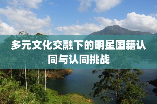 多元文化交融下的明星国籍认同与认同挑战